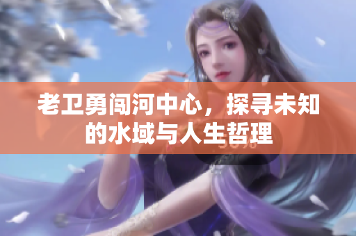 老卫勇闯河中心，探寻未知的水域与人生哲理