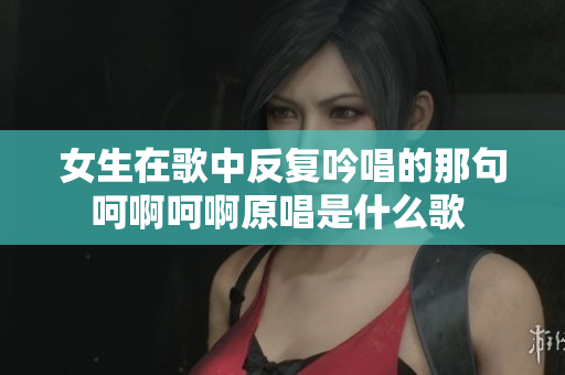 女生在歌中反复吟唱的那句呵啊呵啊原唱是什么歌 