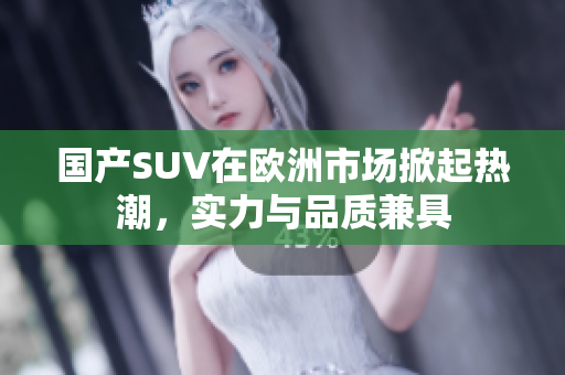 国产SUV在欧洲市场掀起热潮，实力与品质兼具