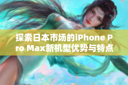 探索日本市场的iPhone Pro Max新机型优势与特点