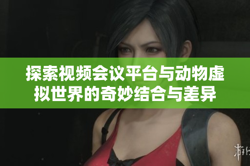 探索视频会议平台与动物虚拟世界的奇妙结合与差异