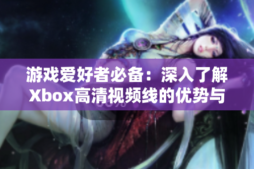 游戏爱好者必备：深入了解Xbox高清视频线的优势与使用方法
