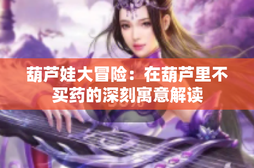 葫芦娃大冒险：在葫芦里不买药的深刻寓意解读