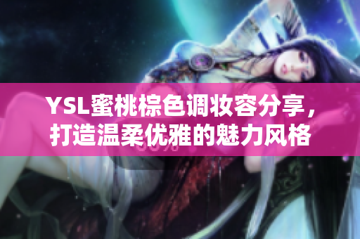 YSL蜜桃棕色调妆容分享，打造温柔优雅的魅力风格