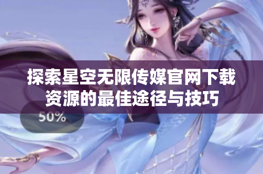 探索星空无限传媒官网下载资源的最佳途径与技巧