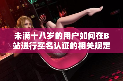 未满十八岁的用户如何在B站进行实名认证的相关规定详解