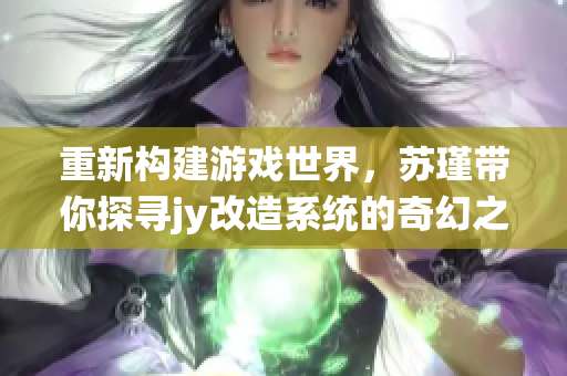 重新构建游戏世界，苏瑾带你探寻jy改造系统的奇幻之旅