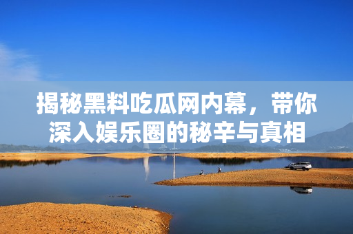 揭秘黑料吃瓜网内幕，带你深入娱乐圈的秘辛与真相