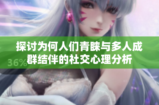 探讨为何人们青睐与多人成群结伴的社交心理分析