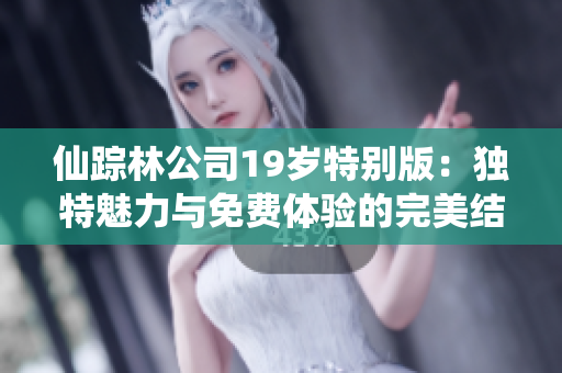 仙踪林公司19岁特别版：独特魅力与免费体验的完美结合