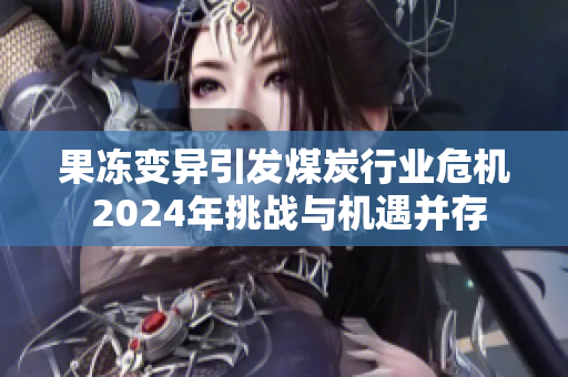 果冻变异引发煤炭行业危机 2024年挑战与机遇并存