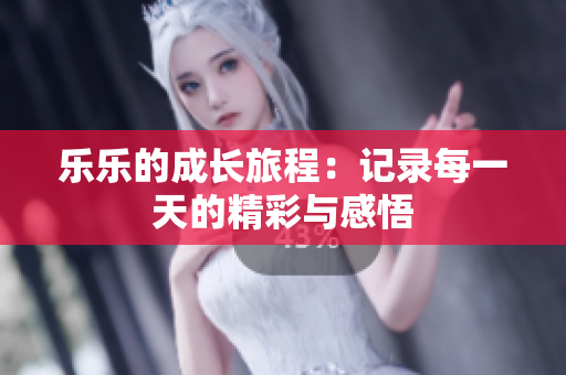 乐乐的成长旅程：记录每一天的精彩与感悟