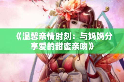 《温馨亲情时刻：与妈妈分享爱的甜蜜亲吻》