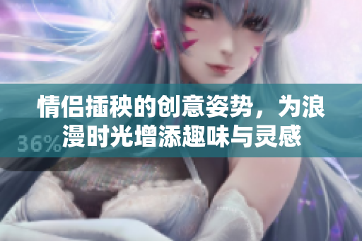 情侣插秧的创意姿势，为浪漫时光增添趣味与灵感