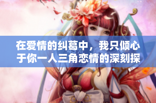 在爱情的纠葛中，我只倾心于你一人三角恋情的深刻探索
