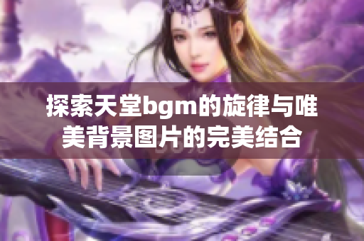 探索天堂bgm的旋律与唯美背景图片的完美结合
