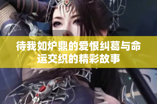 待我如炉鼎的爱恨纠葛与命运交织的精彩故事
