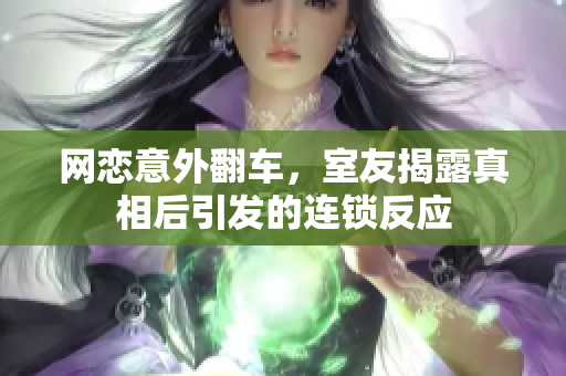 网恋意外翻车，室友揭露真相后引发的连锁反应