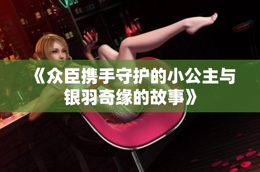 《众臣携手守护的小公主与银羽奇缘的故事》