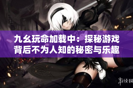 九幺玩命加载中：探秘游戏背后不为人知的秘密与乐趣