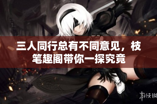 三人同行总有不同意见，枝笔趣阁带你一探究竟