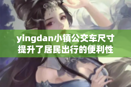 yingdan小镇公交车尺寸提升了居民出行的便利性