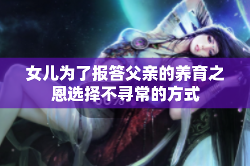 女儿为了报答父亲的养育之恩选择不寻常的方式