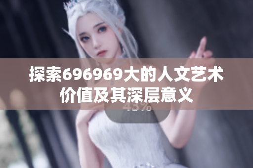 探索696969大的人文艺术价值及其深层意义