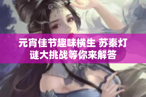 元宵佳节趣味横生 苏秦灯谜大挑战等你来解答
