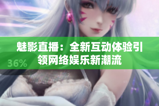 魅影直播：全新互动体验引领网络娱乐新潮流