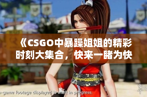 《CSGO中暴躁姐姐的精彩时刻大集合，快来一睹为快！》