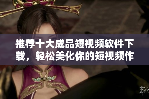 推荐十大成品短视频软件下载，轻松美化你的短视频作品
