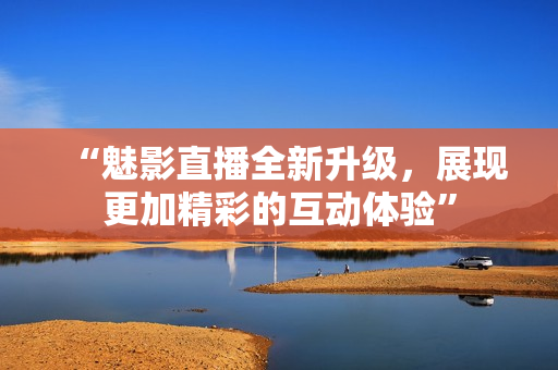 “魅影直播全新升级，展现更加精彩的互动体验”