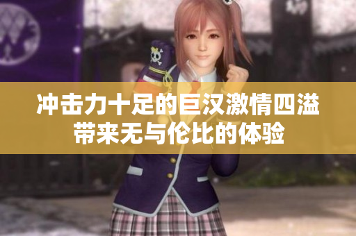 冲击力十足的巨汉激情四溢带来无与伦比的体验