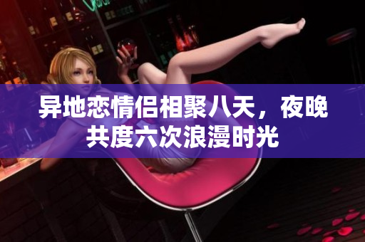 异地恋情侣相聚八天，夜晚共度六次浪漫时光