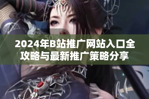 2024年B站推广网站入口全攻略与最新推广策略分享