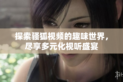 探索骚狐视频的趣味世界，尽享多元化视听盛宴