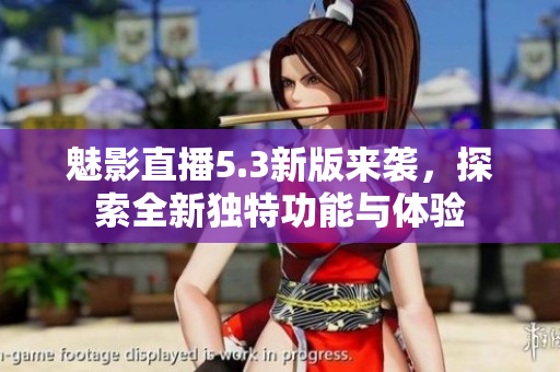 魅影直播5.3新版来袭，探索全新独特功能与体验