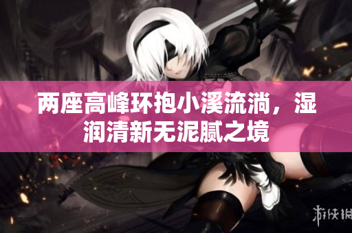 两座高峰环抱小溪流淌，湿润清新无泥腻之境
