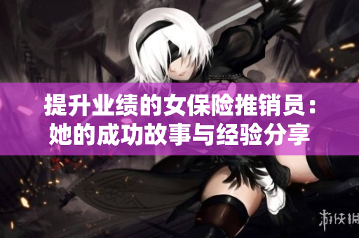 提升业绩的女保险推销员：她的成功故事与经验分享