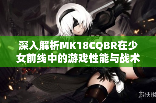 深入解析MK18CQBR在少女前线中的游戏性能与战术应用