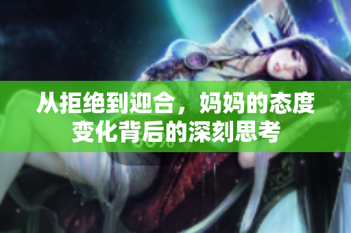 从拒绝到迎合，妈妈的态度变化背后的深刻思考