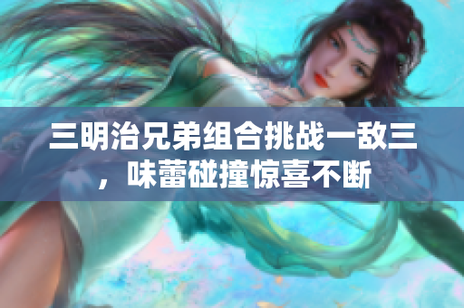 三明治兄弟组合挑战一敌三，味蕾碰撞惊喜不断