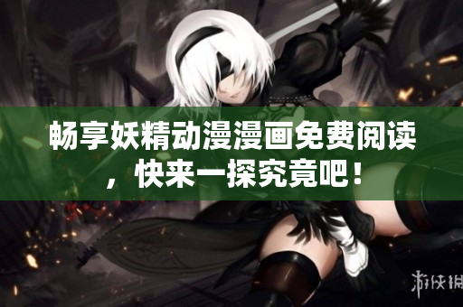 畅享妖精动漫漫画免费阅读，快来一探究竟吧！