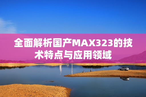 全面解析国产MAX323的技术特点与应用领域