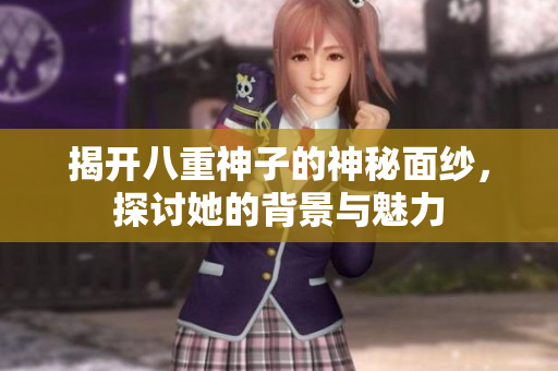 揭开八重神子的神秘面纱，探讨她的背景与魅力