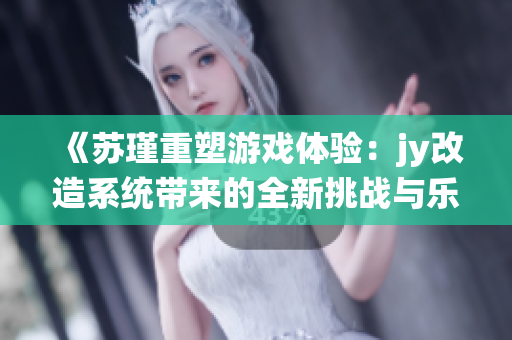 《苏瑾重塑游戏体验：jy改造系统带来的全新挑战与乐趣》