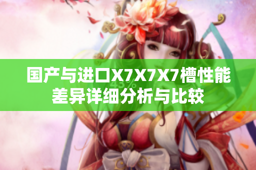 国产与进口X7X7X7槽性能差异详细分析与比较