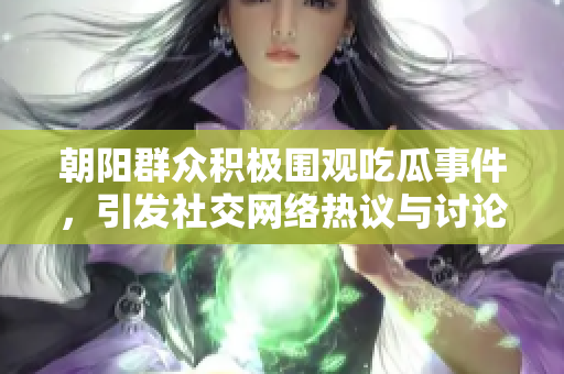 朝阳群众积极围观吃瓜事件，引发社交网络热议与讨论