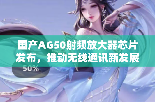 国产AG50射频放大器芯片发布，推动无线通讯新发展
